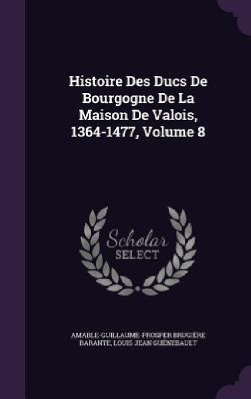 Histoire Des Ducs De Bourgogne De La Maison De Valois, 1364-1477, Volume 8 by Amable-Guillaume-Prosper Brugi Barante, Louis Jean Guénebault
