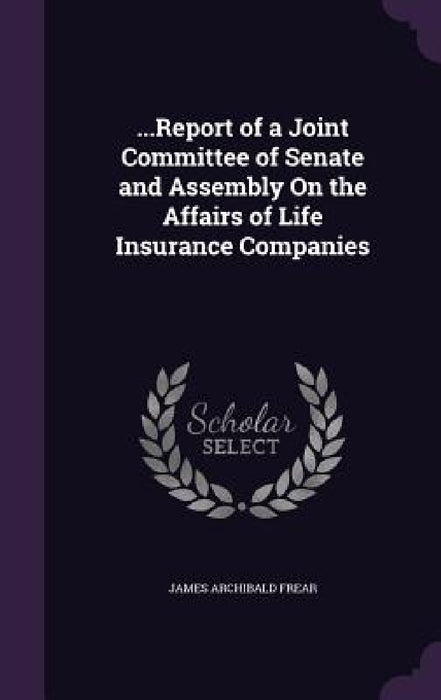 ...Report of a Joint Committee of Senate and Assembly On the Affairs of Life Insurance Companies by James Archibald Frear