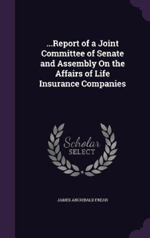 ...Report of a Joint Committee of Senate and Assembly On the Affairs of Life Insurance Companies by James Archibald Frear