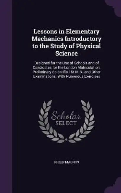 Lessons in Elementary Mechanics Introductory to the Study of Physical Science: Designed for the Use of Schools and of Candidates for the London Matric by Philip Magnus