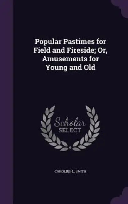 Popular Pastimes for Field and Fireside; Or, Amusements for Young and Old by Caroline L. Smith