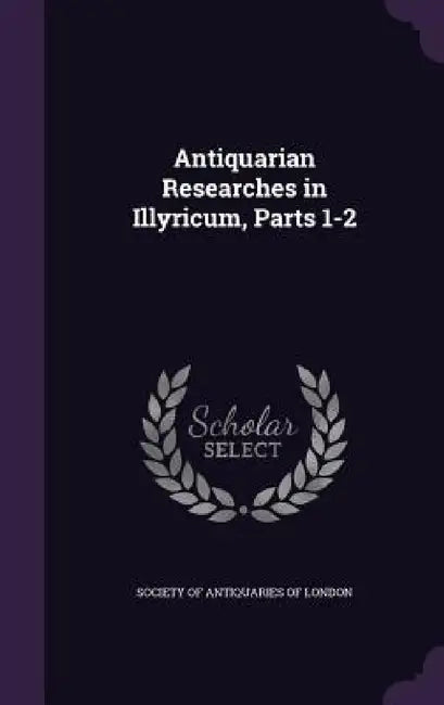 Antiquarian Researches in Illyricum, Parts 1-2 by Society of Antiquaries of London