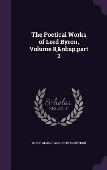 The Poetical Works of Lord Byron, Volume 8, part 2 by Baron George Gordon Byron Byron