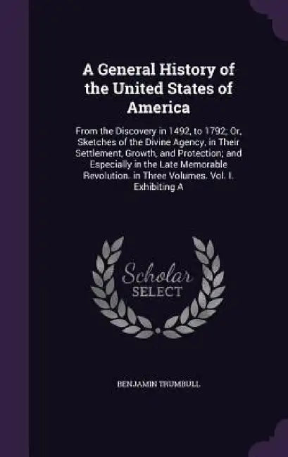 A General History of the United States of America: From the Discovery in 1492, to 1792; Or, Sketches of the Divine Agency, in Their Settlement, Growth by Benjamin Trumbull