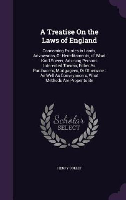 A Treatise On the Laws of England: Concerning Estates in Lands, Advowsons, Or Hereditaments, of What Kind Soever, Advising Persons Interested Therein, by Henry Collet