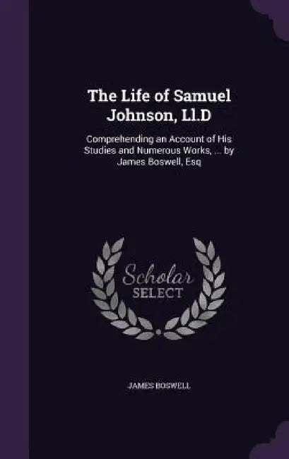 The Life of Samuel Johnson, Ll.D: Comprehending an Account of His Studies and Numerous Works, ... by James Boswell, Esq by James Boswell