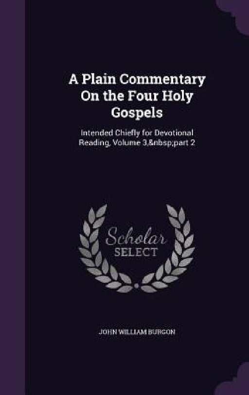 A Plain Commentary On the Four Holy Gospels: Intended Chiefly for Devotional Reading, Volume 3, part 2 by John William Burgon