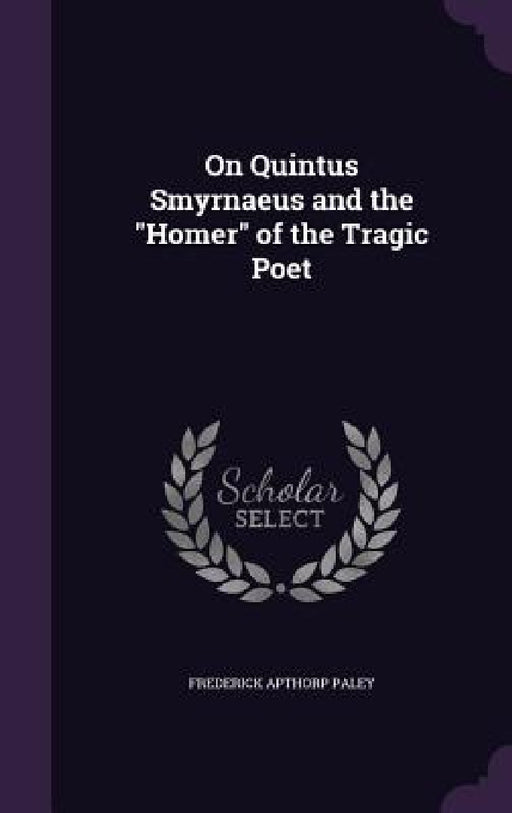 On Quintus Smyrnaeus and the "Homer" of the Tragic Poet by Frederick Apthorp Paley