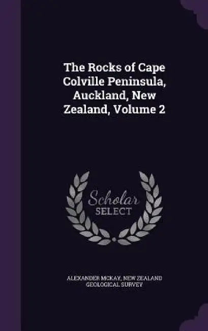 The Rocks of Cape Colville Peninsula, Auckland, New Zealand, Volume 2 by Alexander McKay, New Zealand Geological Survey