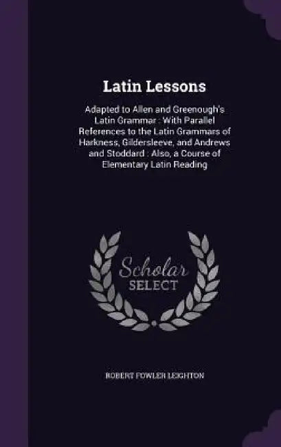 Latin Lessons: Adapted to Allen and Greenough's Latin Grammar: With Parallel References to the Latin Grammars of Harkness, Gilderslee by Robert Fowler Leighton
