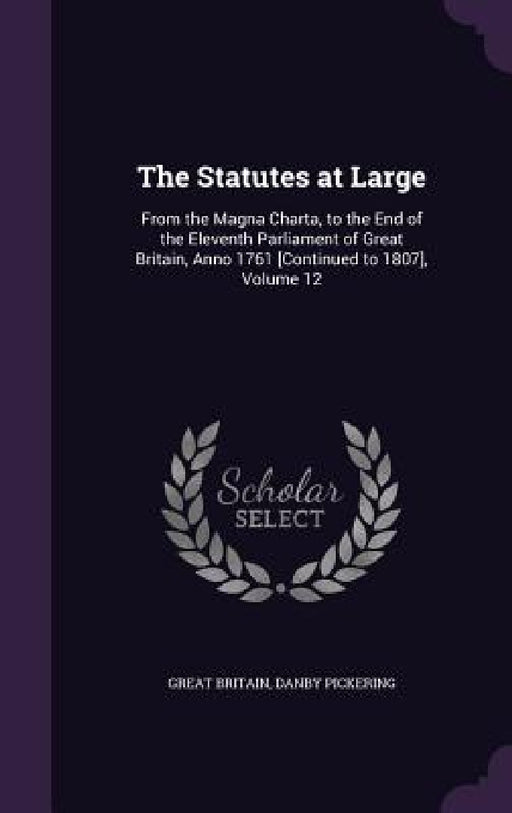 The Statutes at Large: From the Magna Charta, to the End of the Eleventh Parliament of Great Britain, Anno 1761 [Continued to 1807], Volume 1 by Great Britain, Danby Pickering