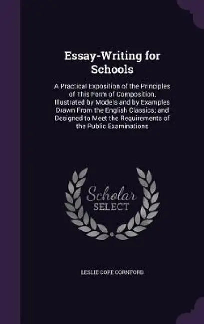 Essay-Writing for Schools: A Practical Exposition of the Principles of This Form of Composition, Illustrated by Models and by Examples Drawn From by Leslie Cope Cornford