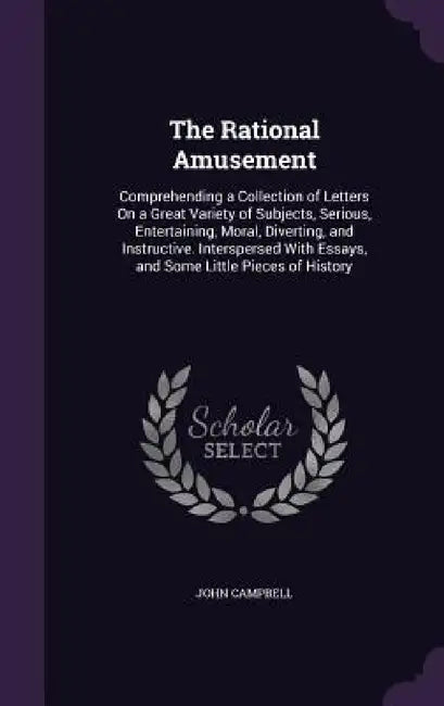 The Rational Amusement: Comprehending a Collection of Letters On a Great Variety of Subjects, Serious, Entertaining, Moral, Diverting, and Ins by John Campbell