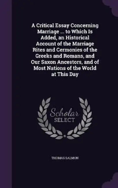 A Critical Essay Concerning Marriage ... to Which Is Added, an Historical Account of the Marriage Rites and Cermonies of the Greeks and Romans, and Ou by Thomas Salmon