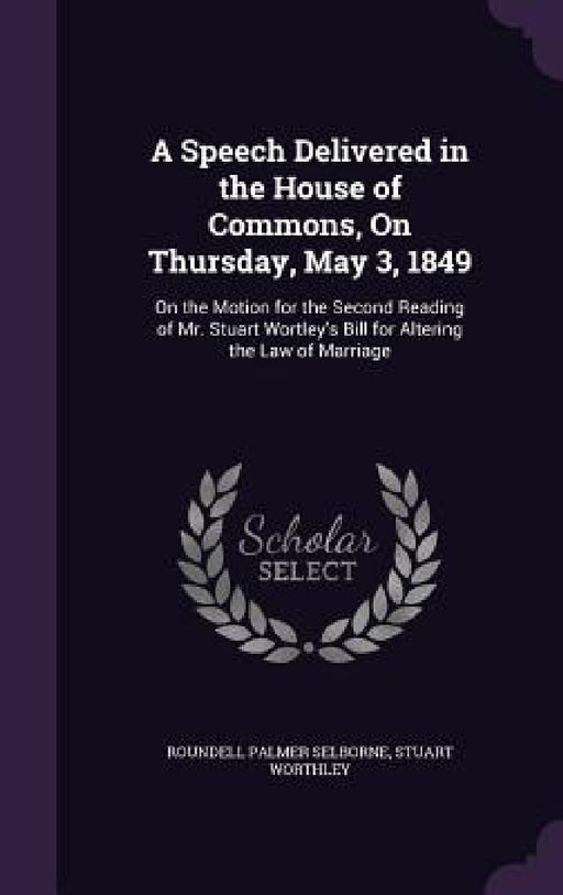 A Speech Delivered in the House of Commons, On Thursday, May 3, 1849: On the Motion for the Second Reading of Mr. Stuart Wortley's Bill for Altering t by Roundell Palmer Selborne, Stuart Worthley