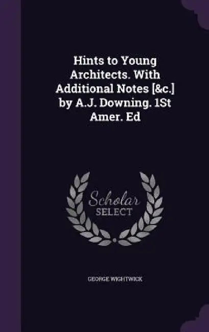 Hints to Young Architects. With Additional Notes [&c.] by A.J. Downing. 1St Amer. Ed by George Wightwick