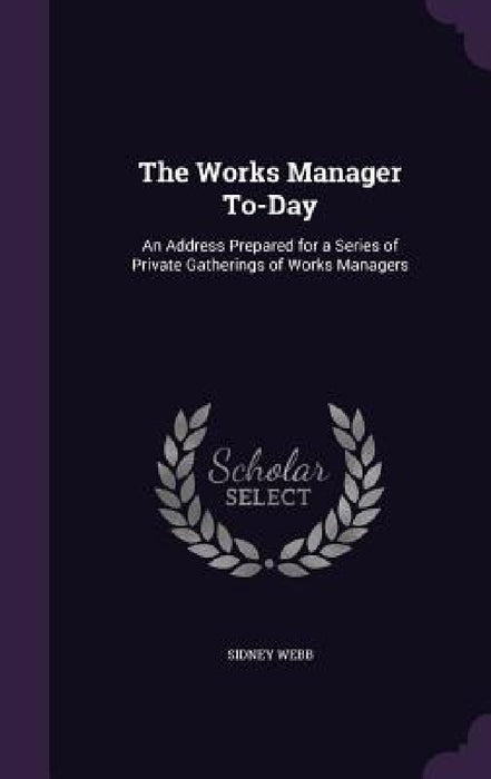 The Works Manager To-Day: An Address Prepared for a Series of Private Gatherings of Works Managers by Sidney Webb