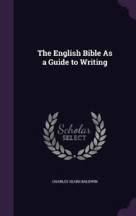 The English Bible As a Guide to Writing by Charles Sears Baldwin
