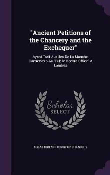 "Ancient Petitions of the Chancery and the Exchequer": Ayant Trait Aux Îles De La Manche, Conservées Au "Public Record Office" À Londres by Great Britain Court of Chancery