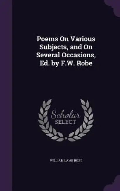 Poems On Various Subjects, and On Several Occasions, Ed. by F.W. Robe by William Lamb Robe