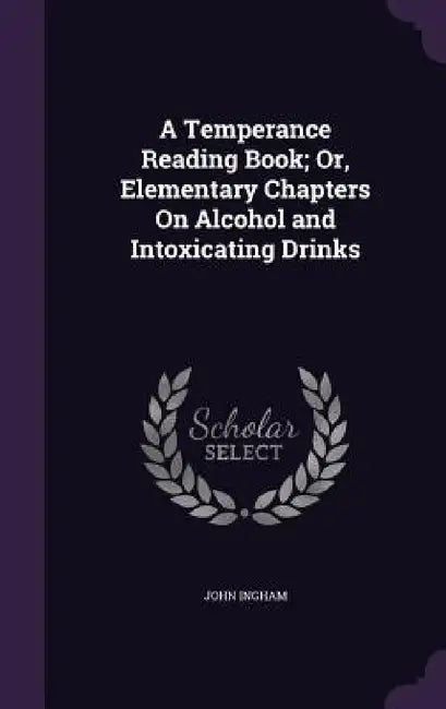 A Temperance Reading Book; Or, Elementary Chapters On Alcohol and Intoxicating Drinks by John Ingham