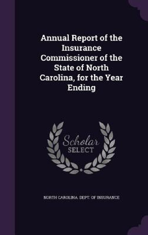 Annual Report of the Insurance Commissioner of the State of North Carolina, for the Year Ending by North Carolina Dept of Insurance