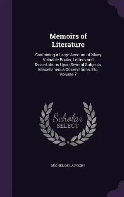 Memoirs of Literature: Containing a Large Account of Many Valuable Books, Letters and Dissertations Upon Several Subjects, Miscellaneous Obse by Michel De La Roche