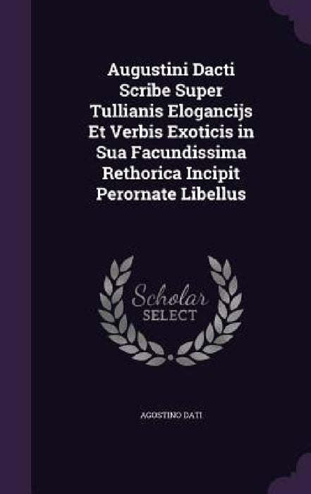 Augustini Dacti Scribe Super Tullianis Elogancijs Et Verbis Exoticis in Sua Facundissima Rethorica Incipit Perornate Libellus by Agostino Dati