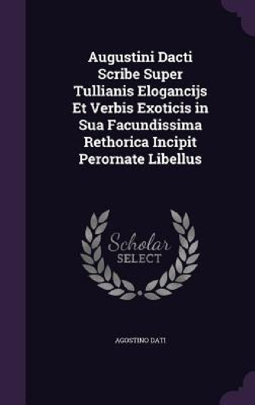 Augustini Dacti Scribe Super Tullianis Elogancijs Et Verbis Exoticis in Sua Facundissima Rethorica Incipit Perornate Libellus by Agostino Dati