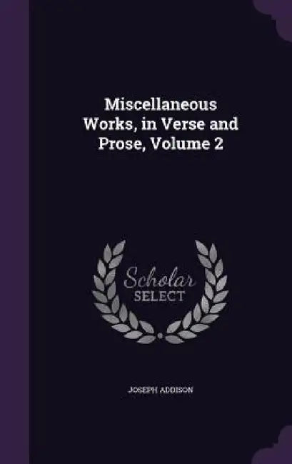 Miscellaneous Works, in Verse and Prose, Volume 2 by Joseph Addison