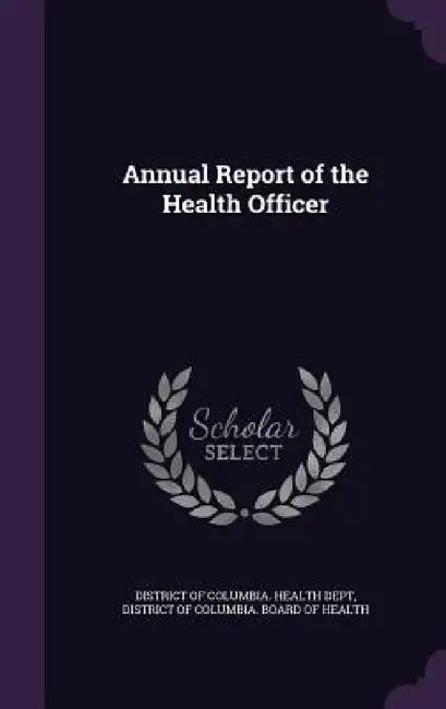 Annual Report of the Health Officer by District of Columbia Health Dept, District of Columbia Board of Health