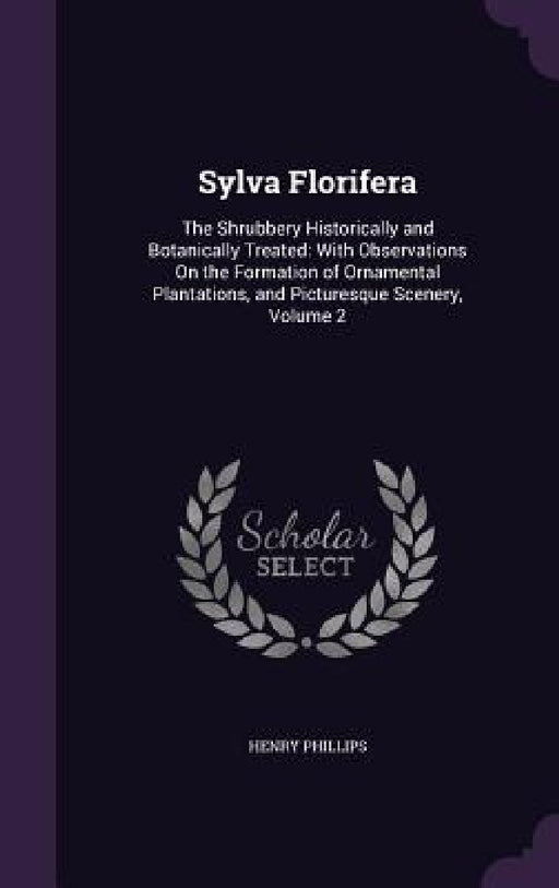 Sylva Florifera: The Shrubbery Historically and Botanically Treated: With Observations On the Formation of Ornamental Plantations, and by Henry Phillips