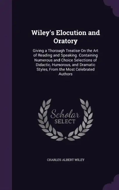Wiley's Elocution and Oratory: Giving a Thorough Treatise On the Art of Reading and Speaking. Containing Numerous and Choice Selections of Didactic, by Charles Albert Wiley