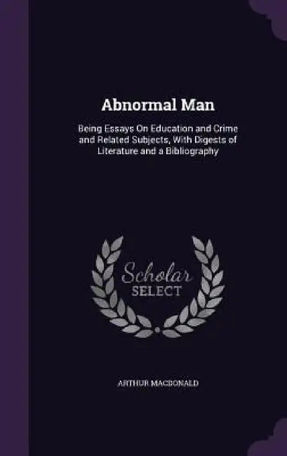 Abnormal Man: Being Essays On Education and Crime and Related Subjects, With Digests of Literature and a Bibliography by Arthur MacDonald