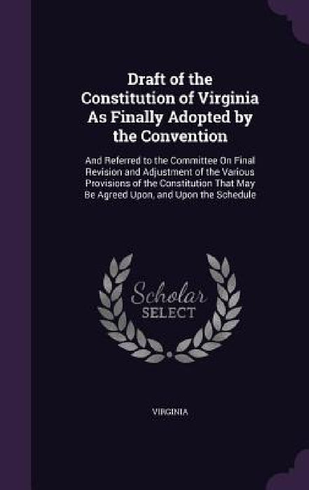 Draft of the Constitution of Virginia As Finally Adopted by the Convention: And Referred to the Committee On Final Revision and Adjustment of the Vari by Virginia