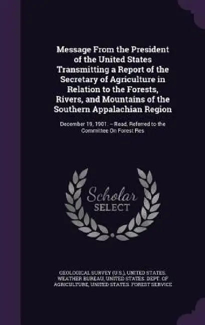 Message From the President of the United States Transmitting a Report of the Secretary of Agriculture in Relation to the Forests, Rivers, and Mountain by Geological Survey (U S. )., United States Weather Bureau, United States Dept of Agriculture