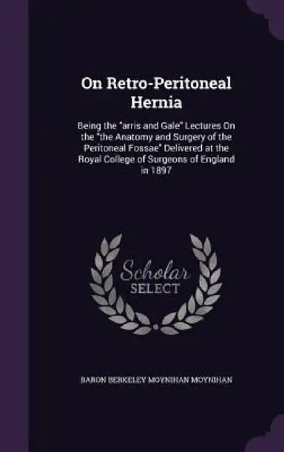On Retro-Peritoneal Hernia: Being the "arris and Gale" Lectures On the "the Anatomy and Surgery of the Peritoneal Fossae" Delivered at the Royal C by Baron Berkeley Moynihan Moynihan