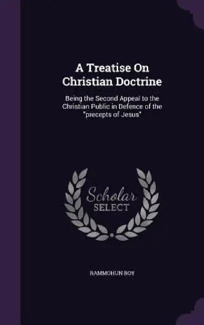 A Treatise On Christian Doctrine: Being the Second Appeal to the Christian Public in Defence of the "precepts of Jesus" by Rammohun Roy