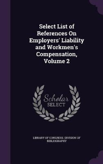 Select List of References On Employers' Liability and Workmen's Compensation, Volume 2 by Library of Congress Division of Bibliog