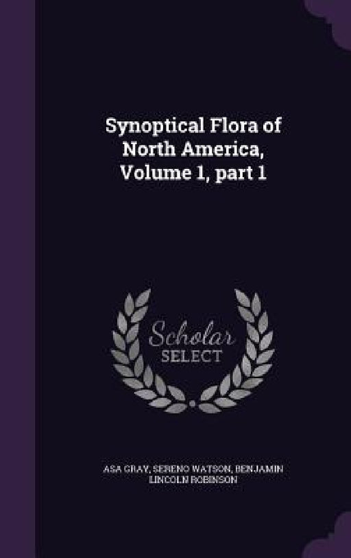 Synoptical Flora of North America, Volume 1, part 1 by Asa Gray, Sereno Watson, Benjamin Lincoln Robinson