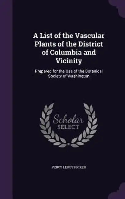 A List of the Vascular Plants of the District of Columbia and Vicinity: Prepared for the Use of the Botanical Society of Washington by Percy Leroy Ricker