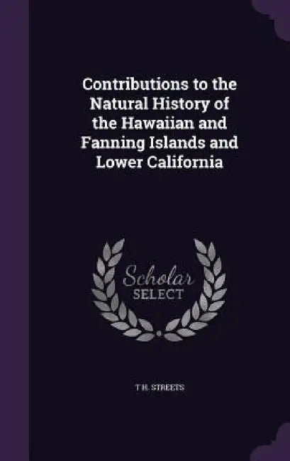Contributions to the Natural History of the Hawaiian and Fanning Islands and Lower California by T. H. Streets