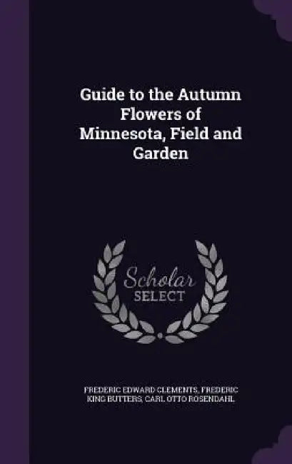 Guide to the Autumn Flowers of Minnesota, Field and Garden by Frederic Edward Clements, Frederic King Butters, Carl Otto Rosendahl