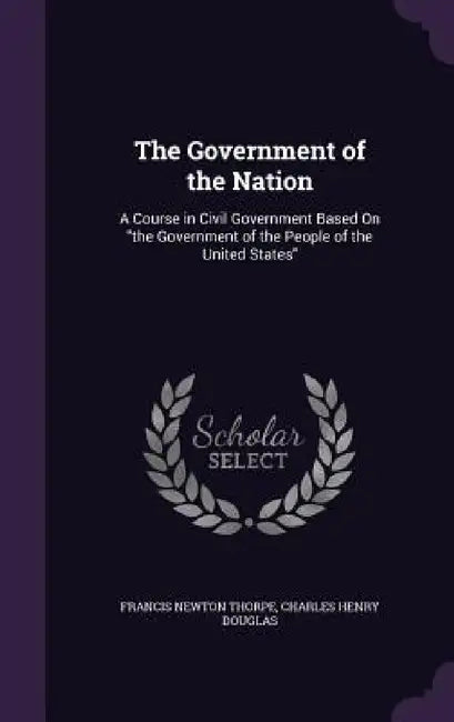 The Government of the Nation: A Course in Civil Government Based On "the Government of the People of the United States" by Francis Newton Thorpe, Charles Henry Douglas