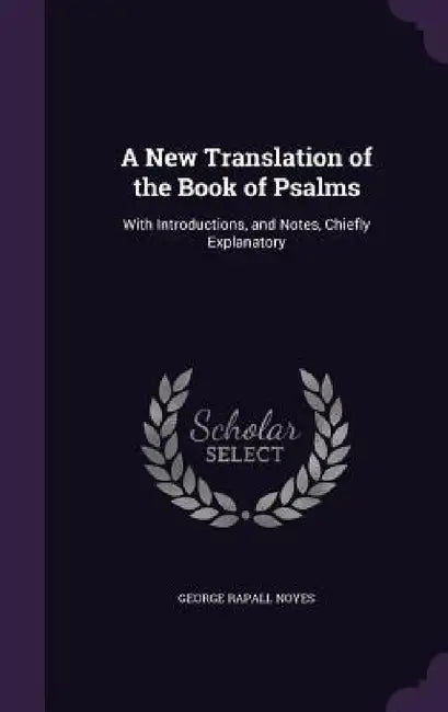 A New Translation of the Book of Psalms: With Introductions, and Notes, Chiefly Explanatory by George Rapall Noyes