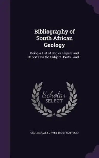 Bibliography of South African Geology: Being a List of Books, Papers and Reports On the Subject. Parts I and Ii by Geological Survey (South Africa)