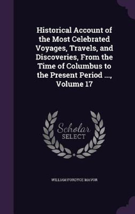 Historical Account of the Most Celebrated Voyages, Travels, and Discoveries, From the Time of Columbus to the Present Period ..., Volume 17 by William Fordyce Mavor
