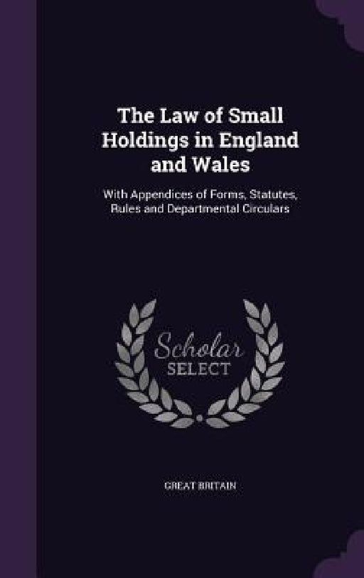 The Law of Small Holdings in England and Wales: With Appendices of Forms, Statutes, Rules and Departmental Circulars by Great Britain