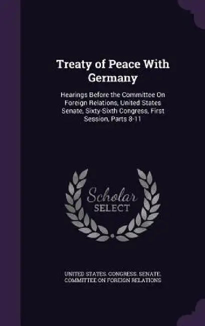 Treaty of Peace With Germany: Hearings Before the Committee On Foreign Relations, United States Senate, Sixty-Sixth Congress, First Session, Parts 8-1 by United States Congress Senate Committ