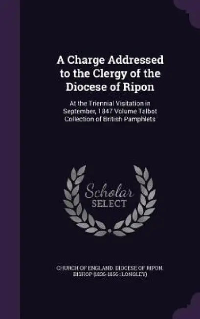 A Charge Addressed to the Clergy of the Diocese of Ripon: At the Triennial Visitation in September, 1847 Volume Talbot Collection of British Pamphlets by Church of England Diocese of Ripon Bis